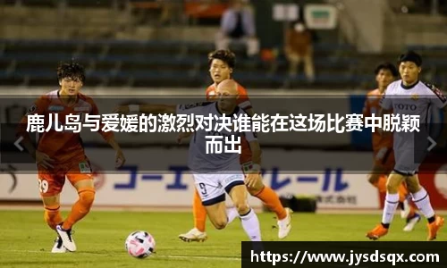 鹿儿岛与爱媛的激烈对决谁能在这场比赛中脱颖而出